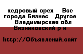 кедровый орех  - Все города Бизнес » Другое   . Владимирская обл.,Вязниковский р-н